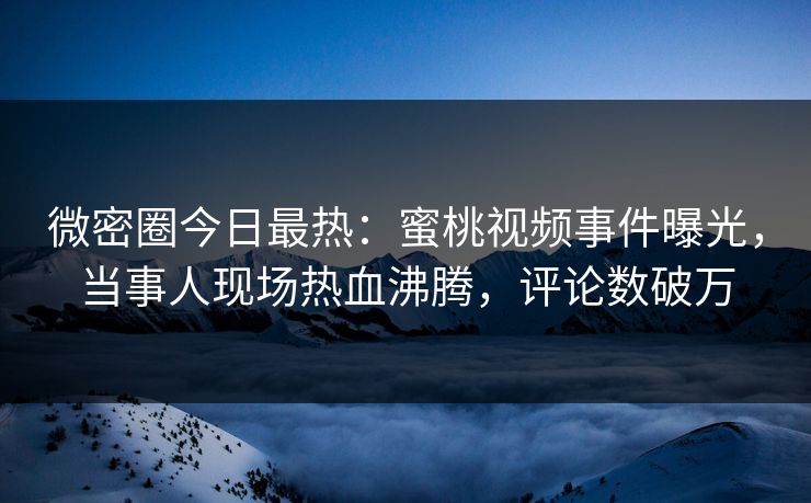 微密圈今日最热：蜜桃视频事件曝光，当事人现场热血沸腾，评论数破万