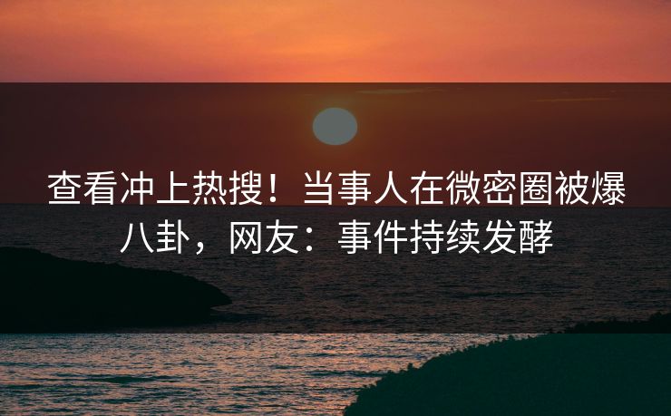查看冲上热搜！当事人在微密圈被爆八卦，网友：事件持续发酵