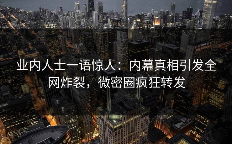 业内人士一语惊人：内幕真相引发全网炸裂，微密圈疯狂转发