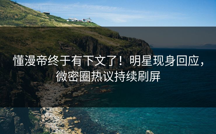 懂漫帝终于有下文了！明星现身回应，微密圈热议持续刷屏
