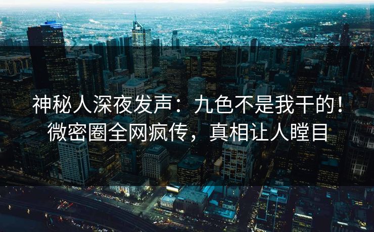 神秘人深夜发声：九色不是我干的！微密圈全网疯传，真相让人瞠目
