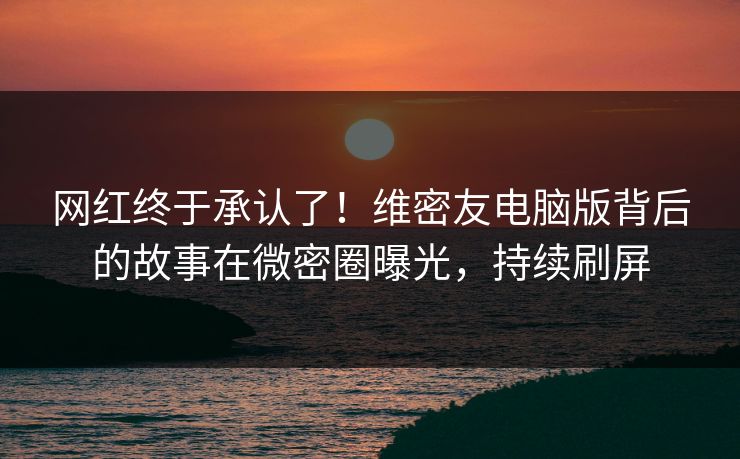 网红终于承认了！维密友电脑版背后的故事在微密圈曝光，持续刷屏