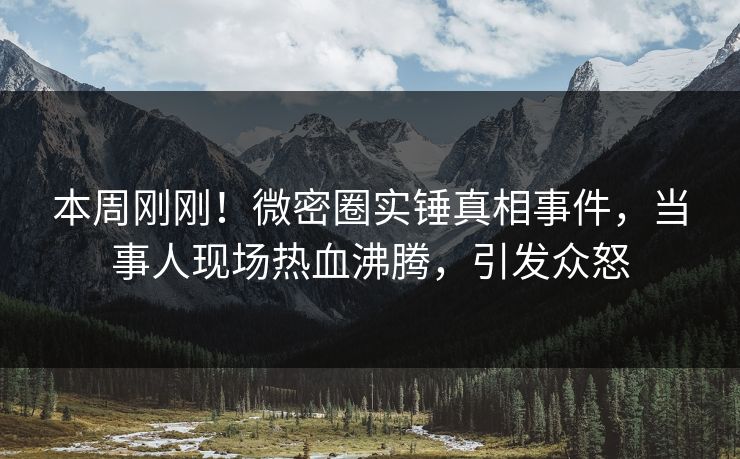 本周刚刚！微密圈实锤真相事件，当事人现场热血沸腾，引发众怒