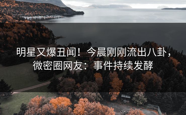 明星又爆丑闻！今晨刚刚流出八卦，微密圈网友：事件持续发酵