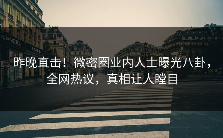 昨晚直击！微密圈业内人士曝光八卦，全网热议，真相让人瞠目