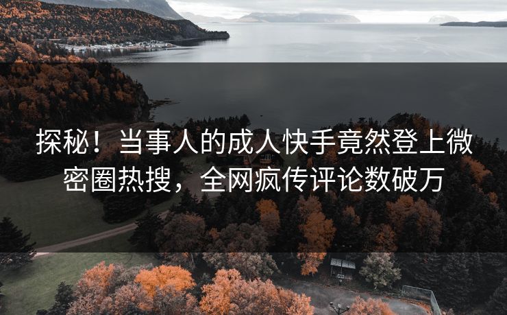 探秘！当事人的成人快手竟然登上微密圈热搜，全网疯传评论数破万