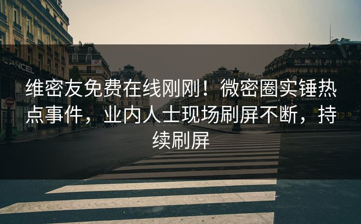 维密友免费在线刚刚！微密圈实锤热点事件，业内人士现场刷屏不断，持续刷屏