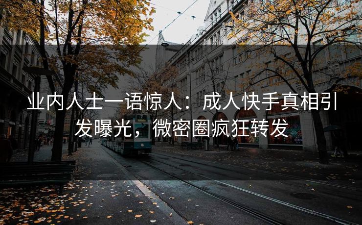 业内人士一语惊人：成人快手真相引发曝光，微密圈疯狂转发