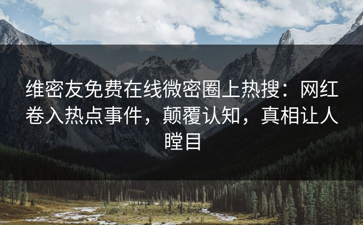 维密友免费在线微密圈上热搜：网红卷入热点事件，颠覆认知，真相让人瞠目