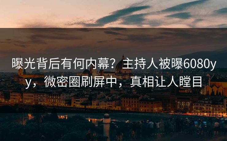曝光背后有何内幕？主持人被曝6080yy，微密圈刷屏中，真相让人瞠目