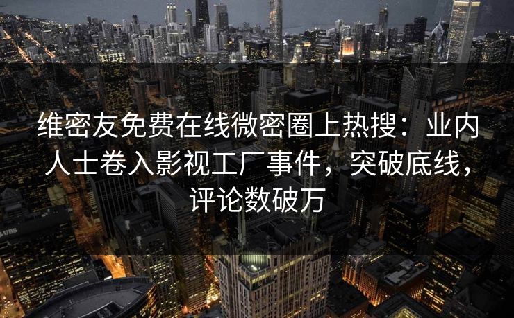 维密友免费在线微密圈上热搜：业内人士卷入影视工厂事件，突破底线，评论数破万