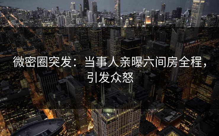 微密圈突发：当事人亲曝六间房全程，引发众怒