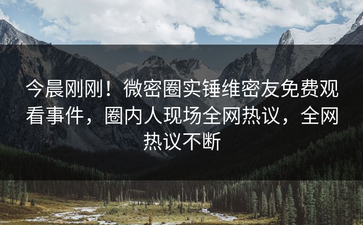 今晨刚刚！微密圈实锤维密友免费观看事件，圈内人现场全网热议，全网热议不断