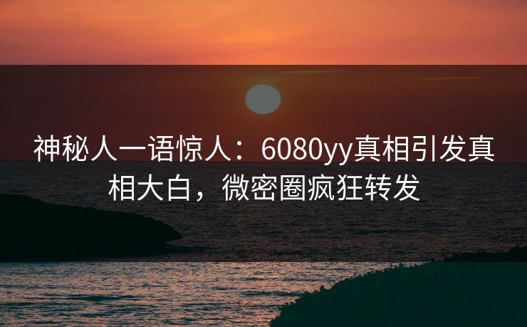 神秘人一语惊人：6080yy真相引发真相大白，微密圈疯狂转发