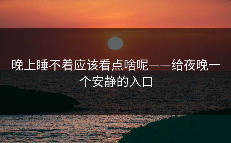 晚上睡不着应该看点啥呢——给夜晚一个安静的入口