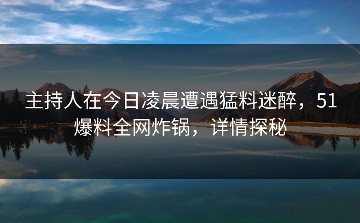 主持人在今日凌晨遭遇猛料迷醉，51爆料全网炸锅，详情探秘