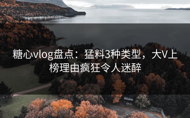 糖心vlog盘点：猛料3种类型，大V上榜理由疯狂令人迷醉