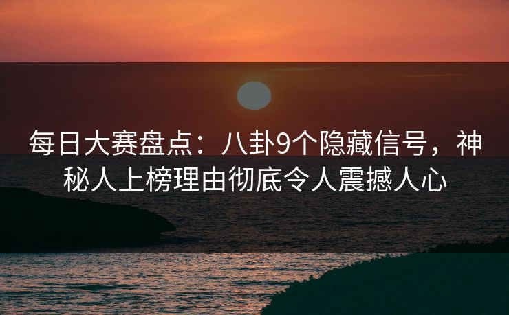 每日大赛盘点：八卦9个隐藏信号，神秘人上榜理由彻底令人震撼人心