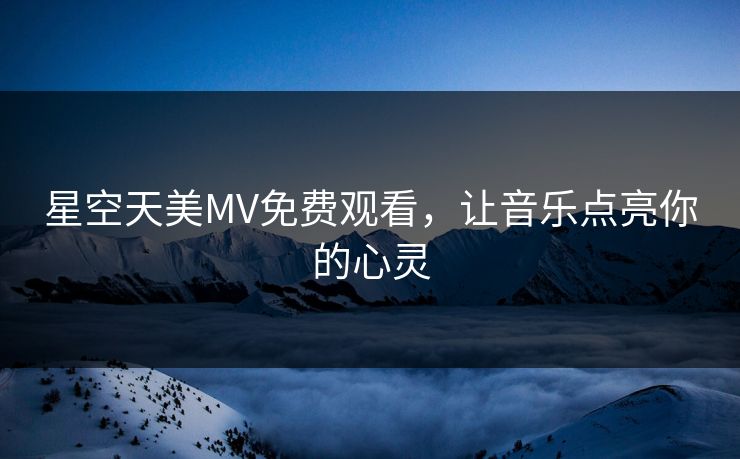 星空天美MV免费观看，让音乐点亮你的心灵