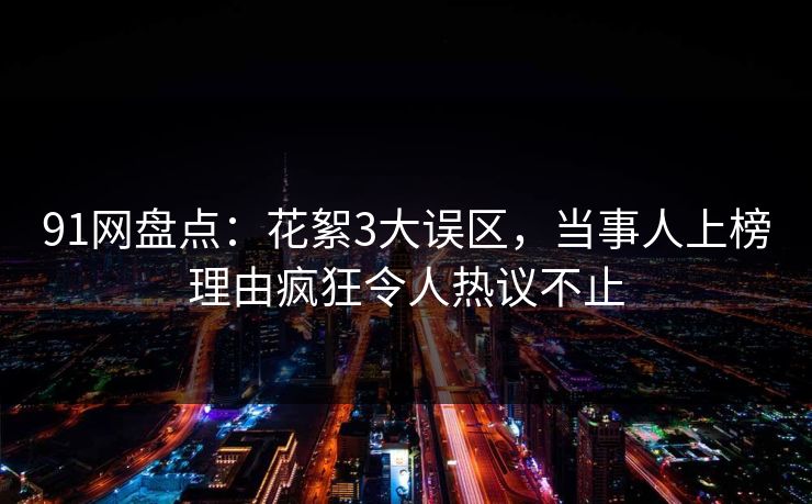 91网盘点：花絮3大误区，当事人上榜理由疯狂令人热议不止