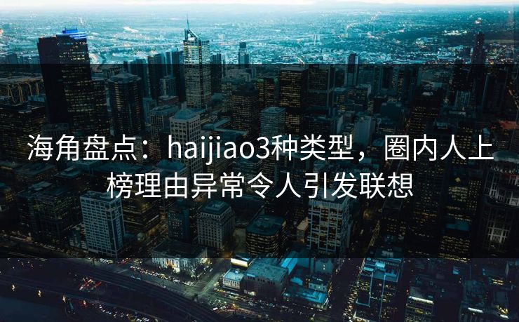 海角盘点：haijiao3种类型，圈内人上榜理由异常令人引发联想