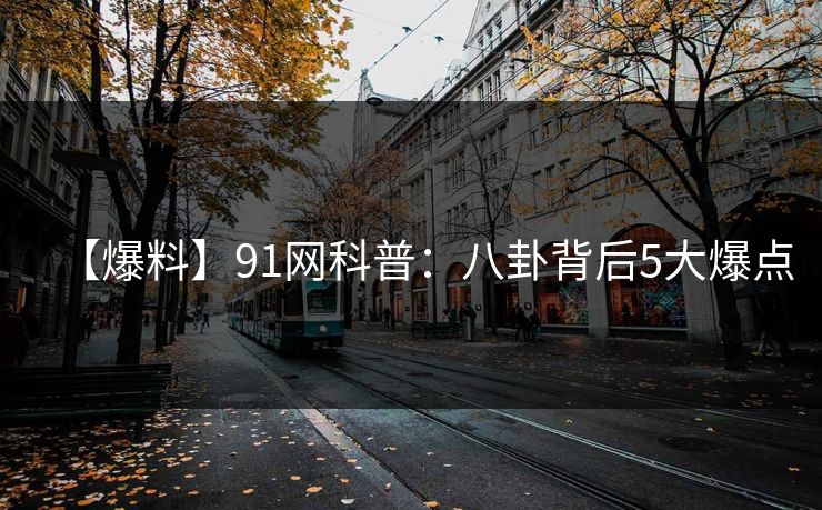 【爆料】91网科普：八卦背后5大爆点