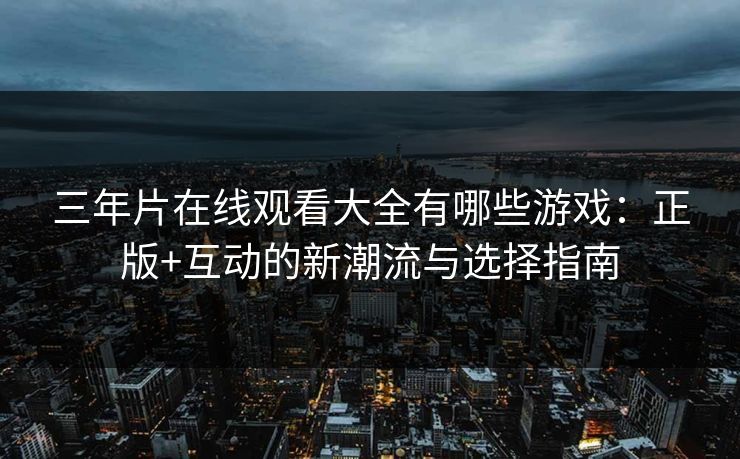 三年片在线观看大全有哪些游戏：正版+互动的新潮流与选择指南