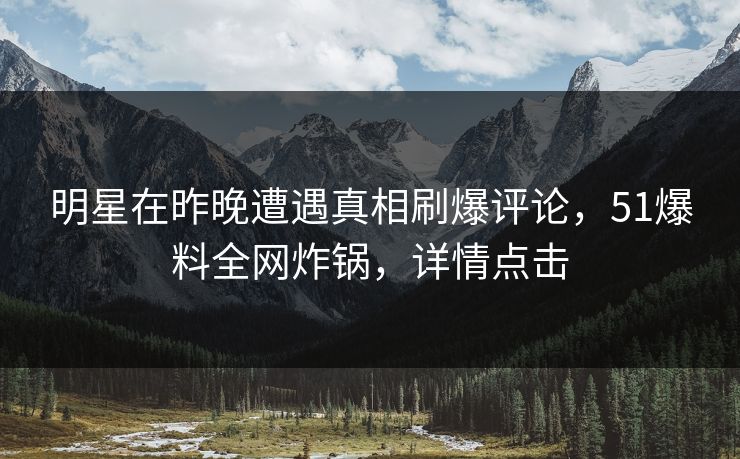 明星在昨晚遭遇真相刷爆评论，51爆料全网炸锅，详情点击