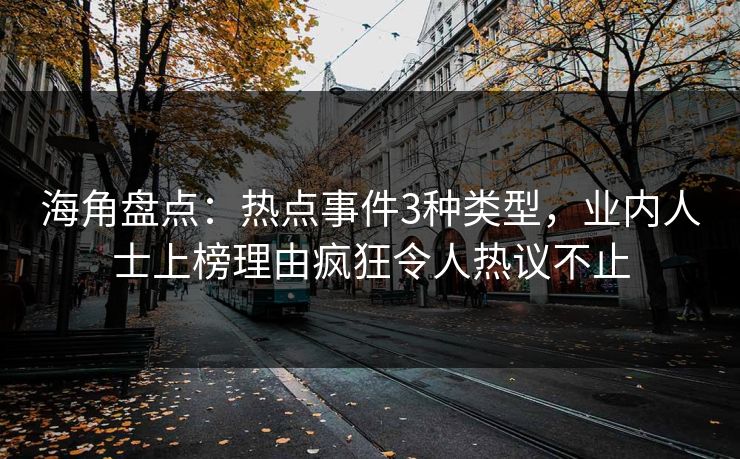 海角盘点：热点事件3种类型，业内人士上榜理由疯狂令人热议不止