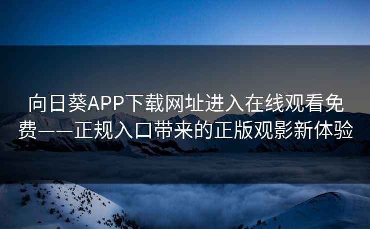 向日葵APP下载网址进入在线观看免费——正规入口带来的正版观影新体验