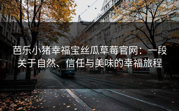 芭乐小猪幸福宝丝瓜草莓官网：一段关于自然、信任与美味的幸福旅程