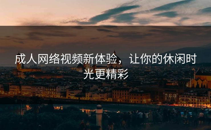 成人网络视频新体验，让你的休闲时光更精彩