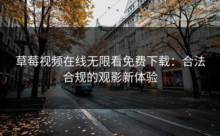 草莓视频在线无限看免费下载：合法合规的观影新体验