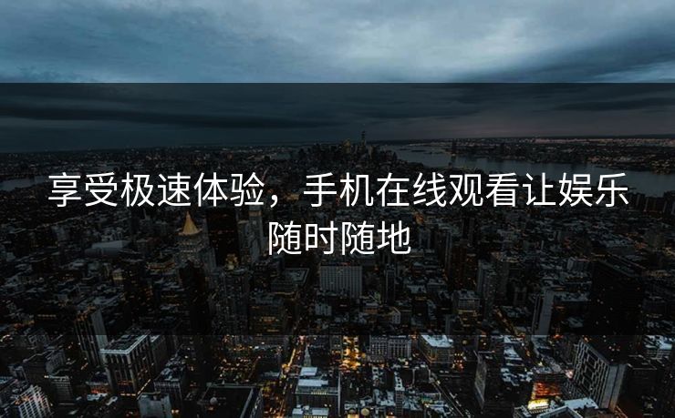 享受极速体验，手机在线观看让娱乐随时随地