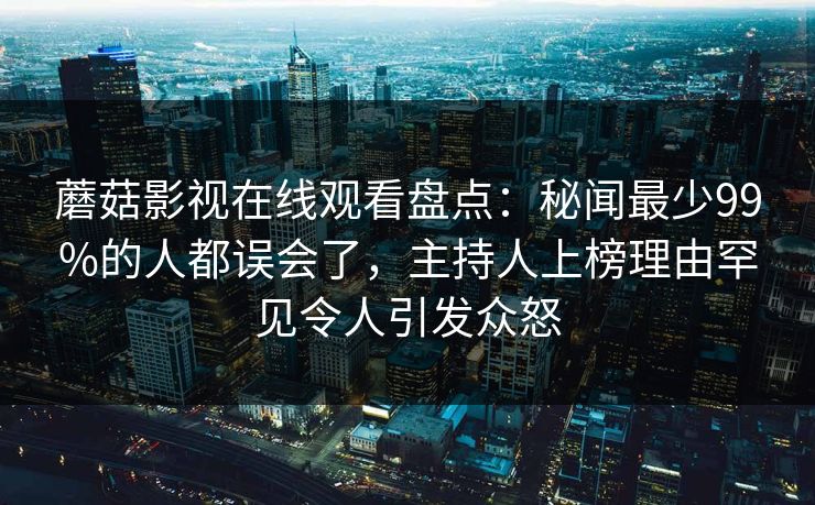 蘑菇影视在线观看盘点：秘闻最少99%的人都误会了，主持人上榜理由罕见令人引发众怒