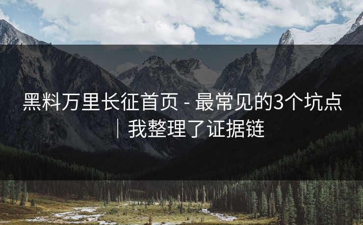 黑料万里长征首页 - 最常见的3个坑点｜我整理了证据链