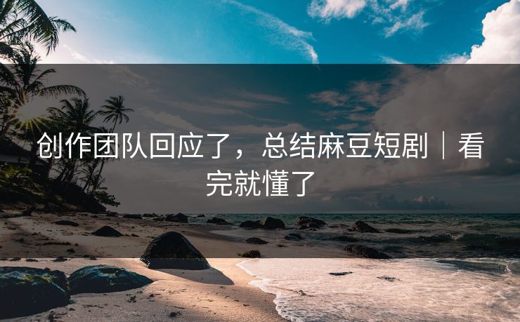创作团队回应了，总结麻豆短剧｜看完就懂了