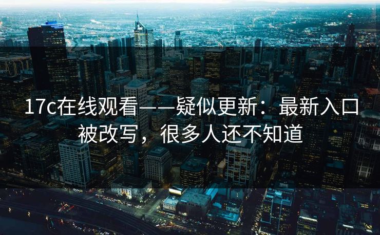 17c在线观看——疑似更新：最新入口被改写，很多人还不知道
