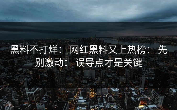 黑料不打烊： 网红黑料又上热榜： 先别激动： 误导点才是关键