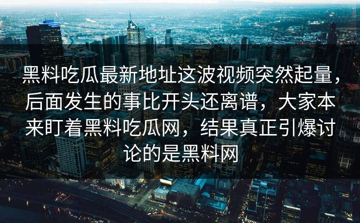 黑料吃瓜最新地址这波视频突然起量，后面发生的事比开头还离谱，大家本来盯着黑料吃瓜网，结果真正引爆讨论的是黑料网