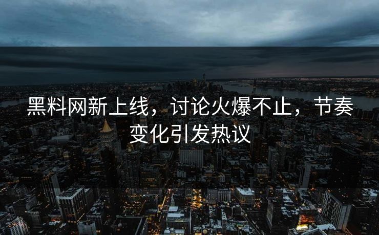 黑料网新上线，讨论火爆不止，节奏变化引发热议