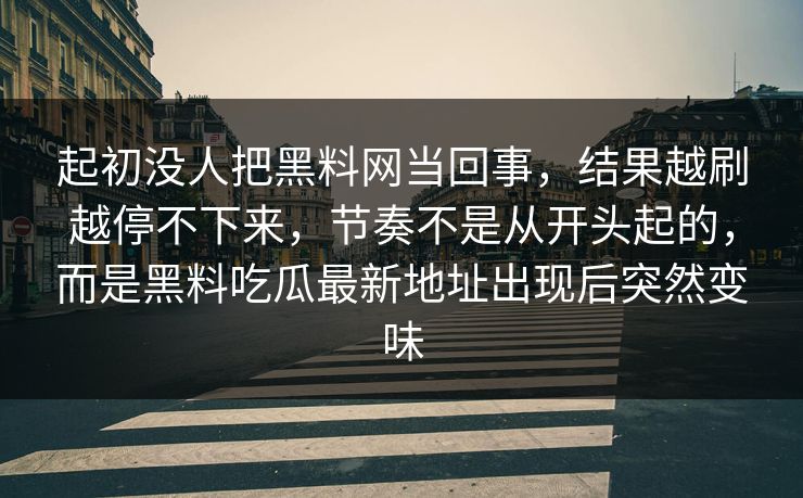 起初没人把黑料网当回事，结果越刷越停不下来，节奏不是从开头起的，而是黑料吃瓜最新地址出现后突然变味