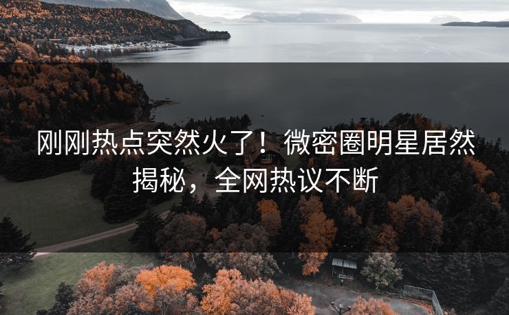 刚刚热点突然火了！微密圈明星居然揭秘，全网热议不断