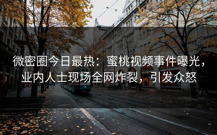 微密圈今日最热：蜜桃视频事件曝光，业内人士现场全网炸裂，引发众怒