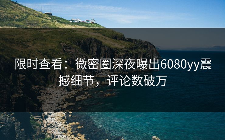 限时查看：微密圈深夜曝出6080yy震撼细节，评论数破万