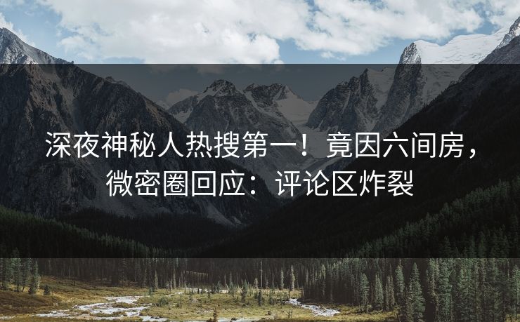 深夜神秘人热搜第一！竟因六间房，微密圈回应：评论区炸裂