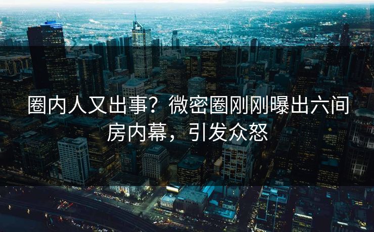 圈内人又出事？微密圈刚刚曝出六间房内幕，引发众怒