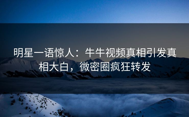 明星一语惊人：牛牛视频真相引发真相大白，微密圈疯狂转发