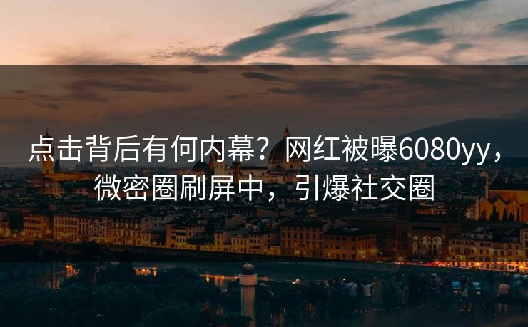 点击背后有何内幕？网红被曝6080yy，微密圈刷屏中，引爆社交圈