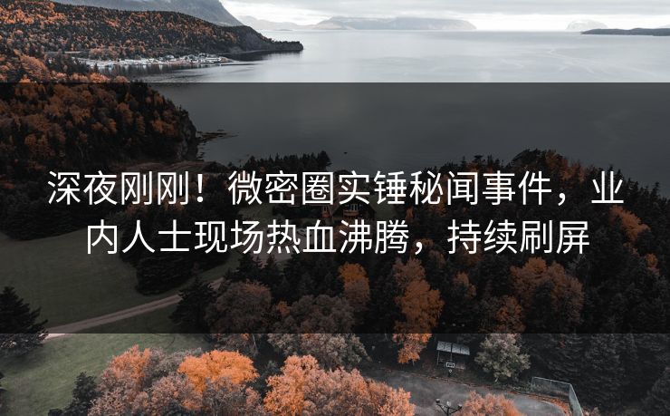 深夜刚刚！微密圈实锤秘闻事件，业内人士现场热血沸腾，持续刷屏